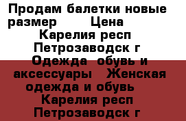 Продам балетки новые ,размер 41. › Цена ­ 1 000 - Карелия респ., Петрозаводск г. Одежда, обувь и аксессуары » Женская одежда и обувь   . Карелия респ.,Петрозаводск г.